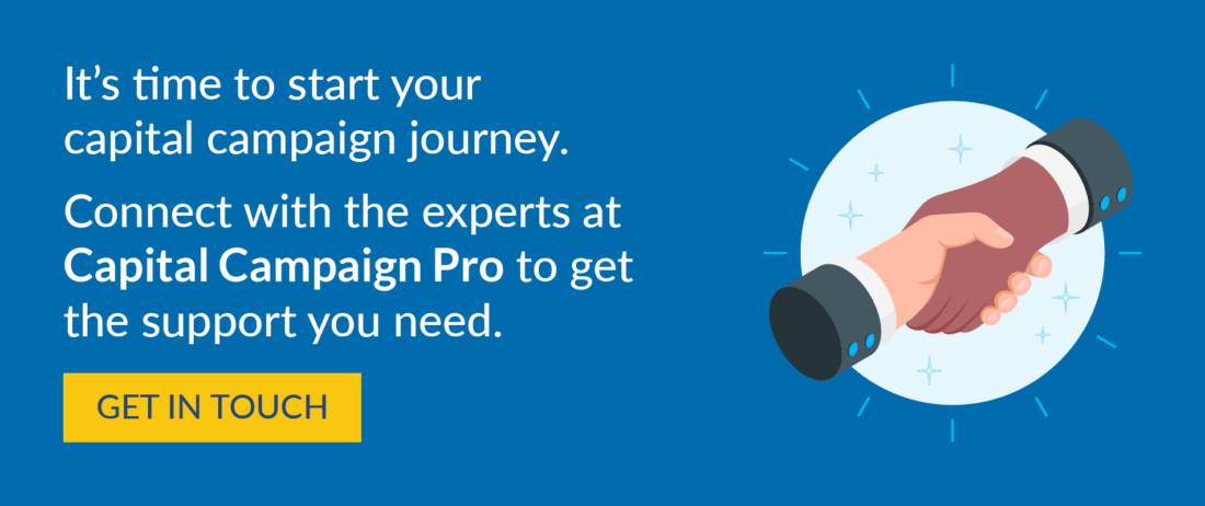 It's time to start your capital campaign journey. Connect with the experts at Capital Campaign Pro to get the support your need. Get in